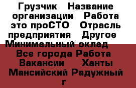 Грузчик › Название организации ­ Работа-это проСТО › Отрасль предприятия ­ Другое › Минимальный оклад ­ 1 - Все города Работа » Вакансии   . Ханты-Мансийский,Радужный г.